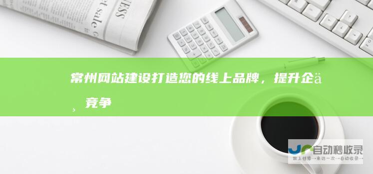 常州网站建设打造您的线上品牌，提升企业竞争
